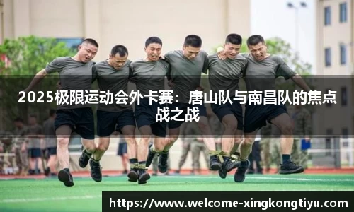 2025极限运动会外卡赛：唐山队与南昌队的焦点战之战